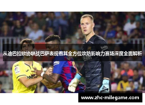 从迪巴拉欧协联战巴萨表现看其全方位攻防影响力赛场深度全面解析