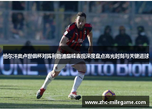 恰尔汗奥卢世俱杯对阵利物浦巅峰表现深度盘点高光时刻与关键进球 恰尔汗奥卢世俱杯对阵利物浦巅峰表现深度盘点高光时刻与关键进球
