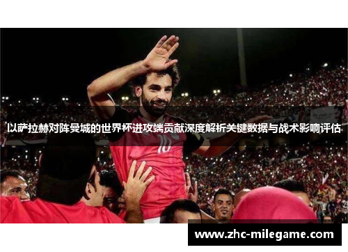 以萨拉赫对阵曼城的世界杯进攻端贡献深度解析关键数据与战术影响评估
