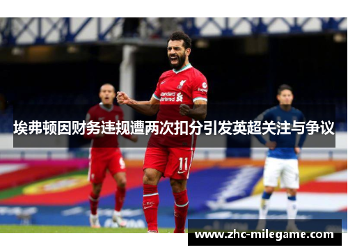 埃弗顿因财务违规遭两次扣分引发英超关注与争议 埃弗顿因财务违规遭两次扣分引发英超关注与争议