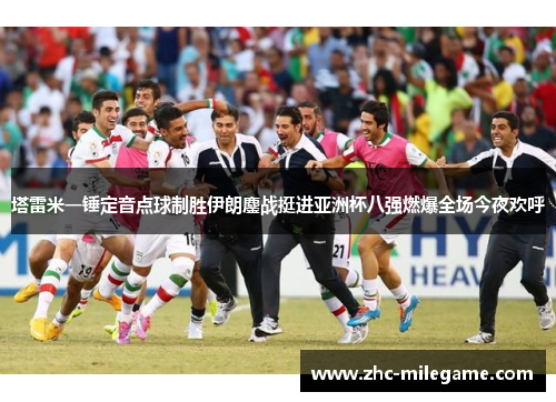 塔雷米一锤定音点球制胜伊朗鏖战挺进亚洲杯八强燃爆全场今夜欢呼