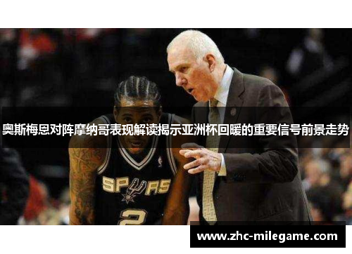 奥斯梅恩对阵摩纳哥表现解读揭示亚洲杯回暖的重要信号前景走势 奥斯梅恩对阵摩纳哥表现解读揭示亚洲杯回暖的重要信号前景走势