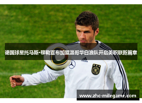 德国球星托马斯·穆勒宣布加盟温哥华白浪队开启美职联新篇章