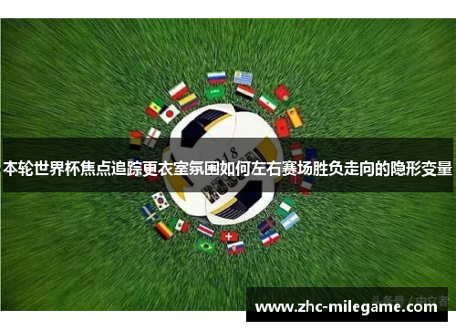 本轮世界杯焦点追踪更衣室氛围如何左右赛场胜负走向的隐形变量