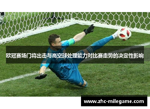 欧冠赛场门将出击与高空球处理能力对比赛走势的决定性影响
