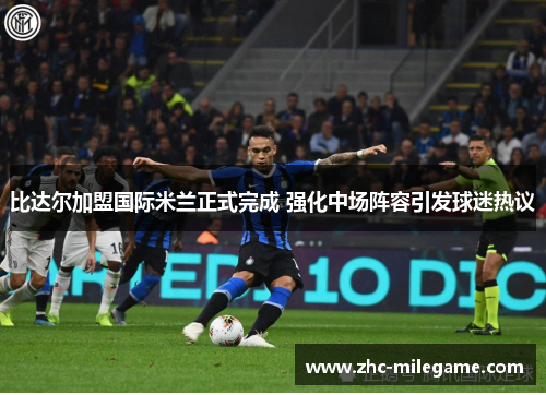 比达尔加盟国际米兰正式完成 强化中场阵容引发球迷热议 比达尔加盟国际米兰正式完成 强化中场阵容引发球迷热议