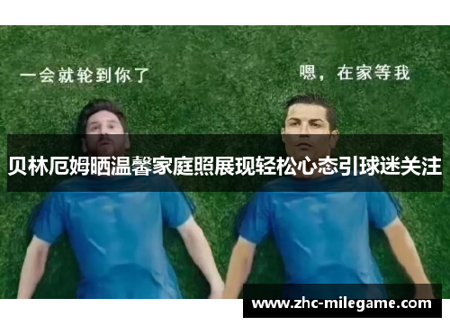 贝林厄姆晒温馨家庭照展现轻松心态引球迷关注
