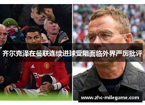 齐尔克泽在曼联连续进球受阻面临外界严厉批评