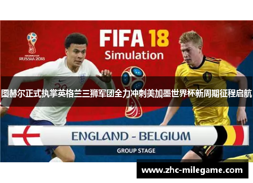 图赫尔正式执掌英格兰三狮军团全力冲刺美加墨世界杯新周期征程启航