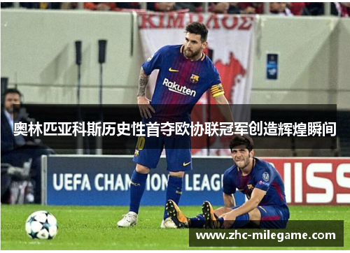 奥林匹亚科斯历史性首夺欧协联冠军创造辉煌瞬间