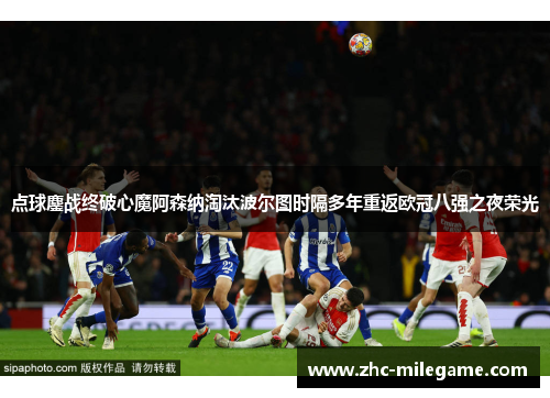 点球鏖战终破心魔阿森纳淘汰波尔图时隔多年重返欧冠八强之夜荣光
