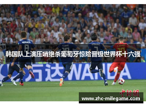 韩国队上演压哨绝杀葡萄牙惊险晋级世界杯十六强 韩国队上演压哨绝杀葡萄牙惊险晋级世界杯十六强