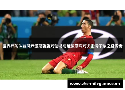 世界杯淘汰赛风云激荡强强对话书写足球巅峰对决史诗荣耀之路传奇 世界杯淘汰赛风云激荡强强对话书写足球巅峰对决史诗荣耀之路传奇