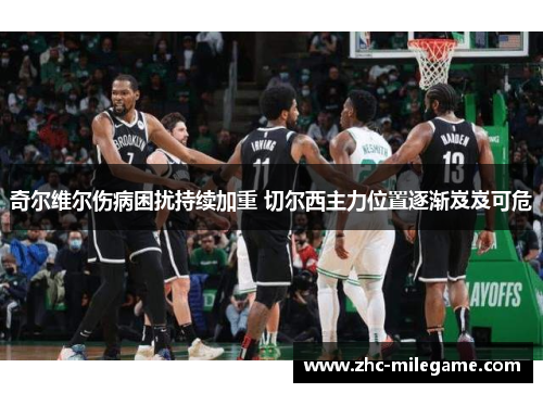 奇尔维尔伤病困扰持续加重 切尔西主力位置逐渐岌岌可危