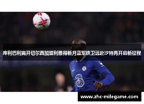 库利巴利离开切尔西加盟利雅得新月蓝军铁卫远赴沙特再开启新征程