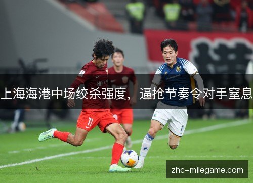 上海海港中场绞杀强度，逼抢节奏令对手窒息