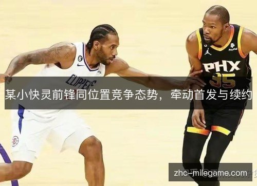 某小快灵前锋同位置竞争态势,牵动首发与续约 某小快灵前锋同位置竞争态势,牵动首发与续约