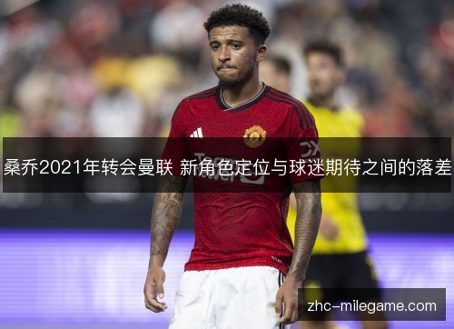 桑乔2021年转会曼联 新角色定位与球迷期待之间的落差 桑乔2021年转会曼联 新角色定位与球迷期待之间的落差